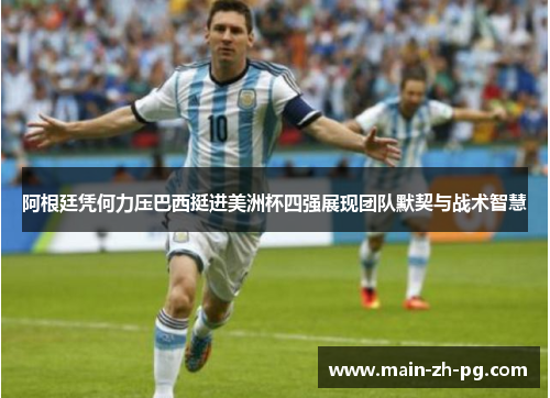 阿根廷凭何力压巴西挺进美洲杯四强展现团队默契与战术智慧
