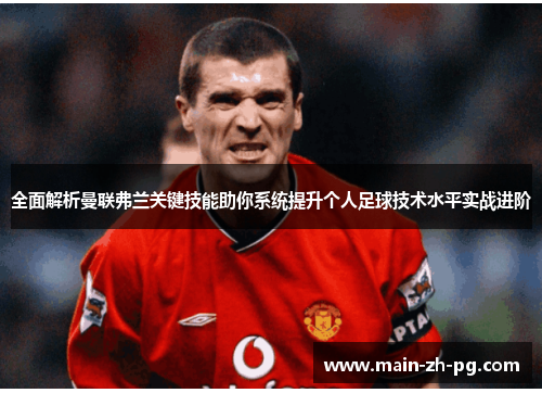 全面解析曼联弗兰关键技能助你系统提升个人足球技术水平实战进阶