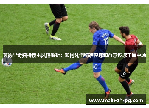 莫德里奇独特技术风格解析：如何凭借精准控球和智慧传球主宰中场