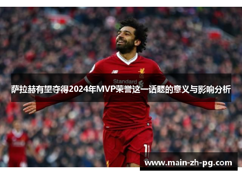 萨拉赫有望夺得2024年MVP荣誉这一话题的意义与影响分析