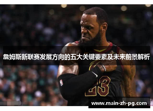 詹姆斯新联赛发展方向的五大关键要素及未来前景解析
