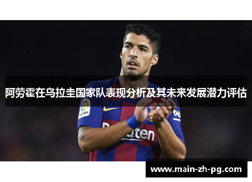 阿劳霍在乌拉圭国家队表现分析及其未来发展潜力评估