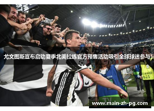 尤文图斯宣布启动夏季北美拉练官方预售活动吸引全球球迷参与