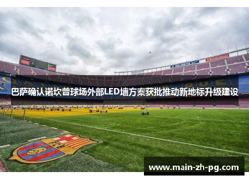 巴萨确认诺坎普球场外部LED墙方案获批推动新地标升级建设