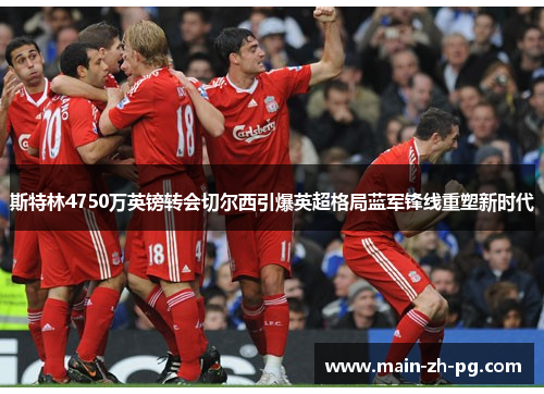 斯特林4750万英镑转会切尔西引爆英超格局蓝军锋线重塑新时代