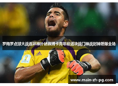 罗梅罗点球大战连环神扑拯救博卡青年挺进决战门神战封神燃爆全场