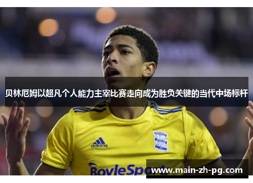贝林厄姆以超凡个人能力主宰比赛走向成为胜负关键的当代中场标杆